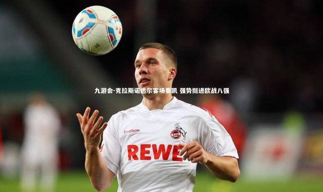 九游会-克拉斯诺达尔客场奏凯 强势挺进欧战八强