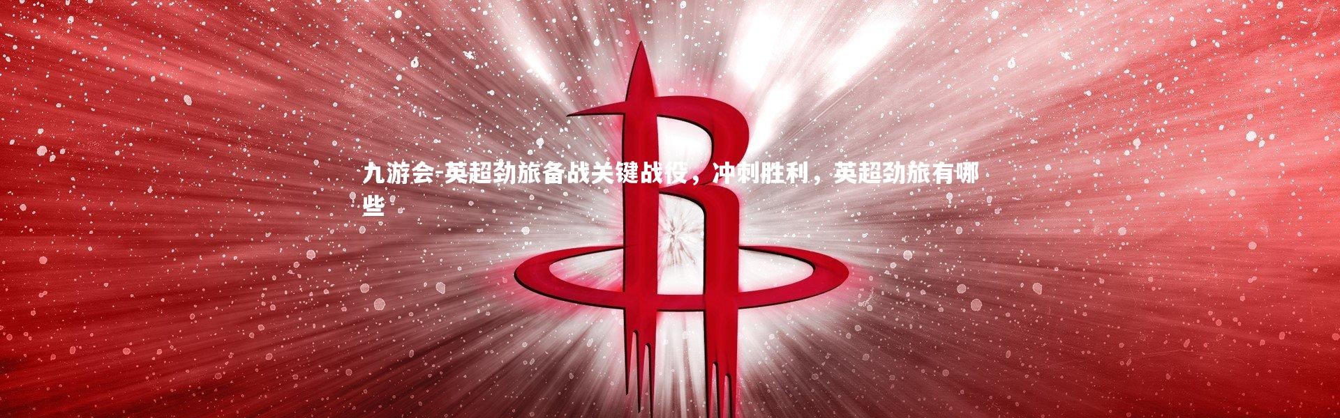 九游会-英超劲旅备战关键战役，冲刺胜利，英超劲旅有哪些