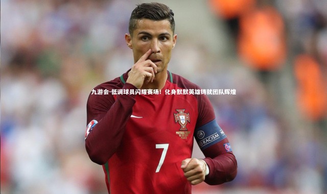 九游会-低调球员闪耀赛场！化身默默英雄铸就团队辉煌