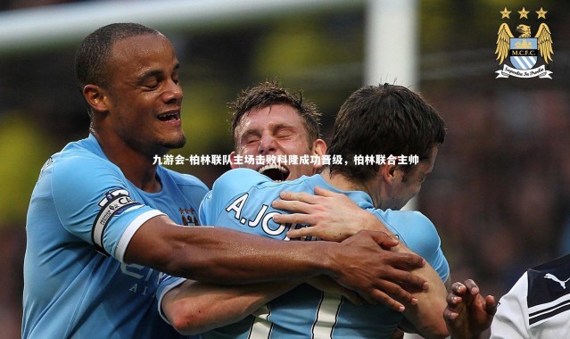 九游会-柏林联队主场击败科隆成功晋级，柏林联合主帅