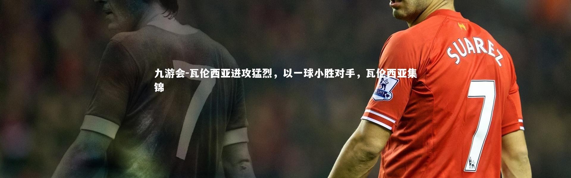 九游会-瓦伦西亚进攻猛烈，以一球小胜对手，瓦伦西亚集锦
