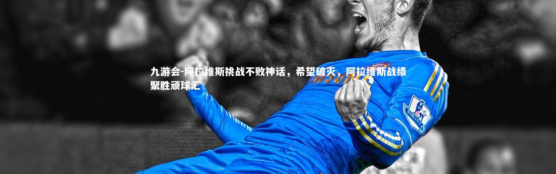 九游会-阿拉维斯挑战不败神话，希望破灭，阿拉维斯战绩聚胜顽球汇