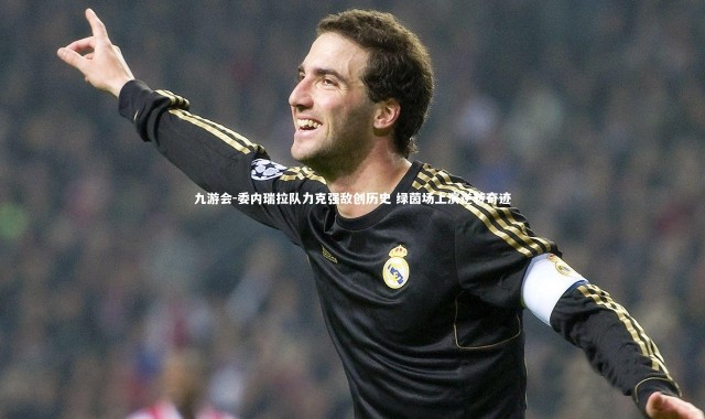 九游会-委内瑞拉队力克强敌创历史 绿茵场上演逆转奇迹