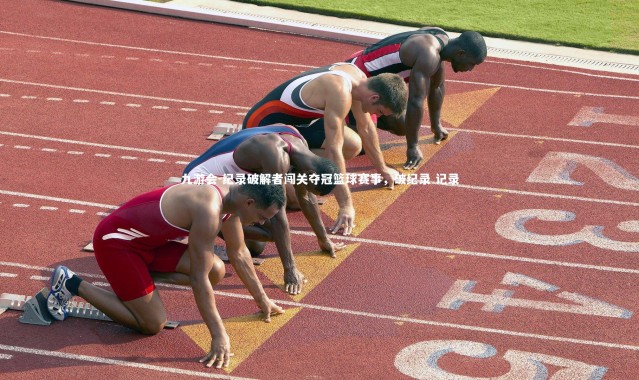 九游会-纪录破解者闯关夺冠篮球赛事，破纪录 记录