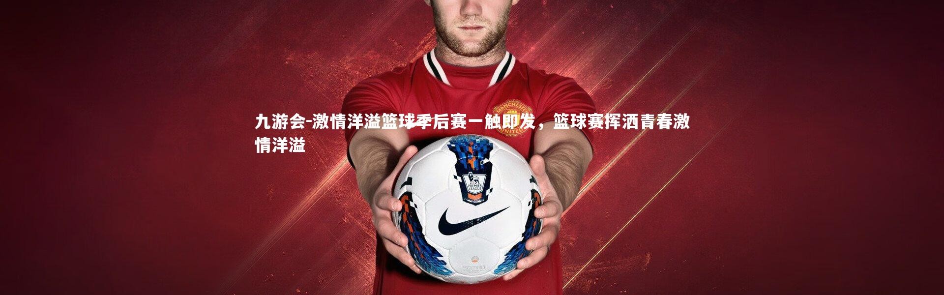 九游会-激情洋溢篮球季后赛一触即发，篮球赛挥洒青春激情洋溢