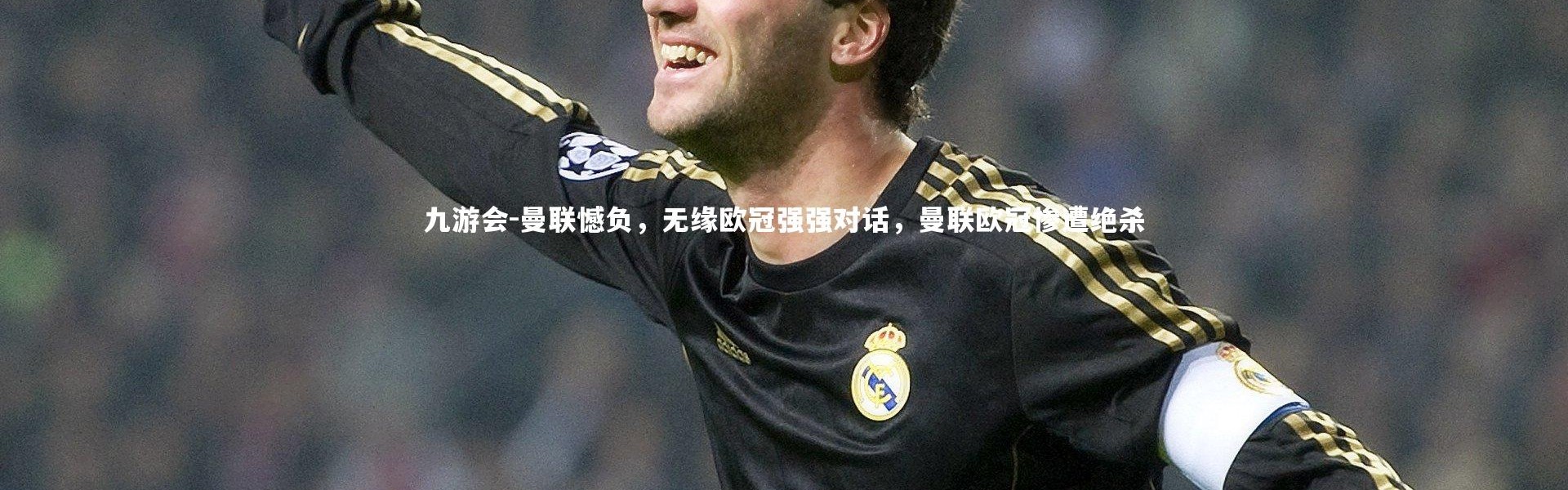 九游会-曼联憾负，无缘欧冠强强对话，曼联欧冠惨遭绝杀