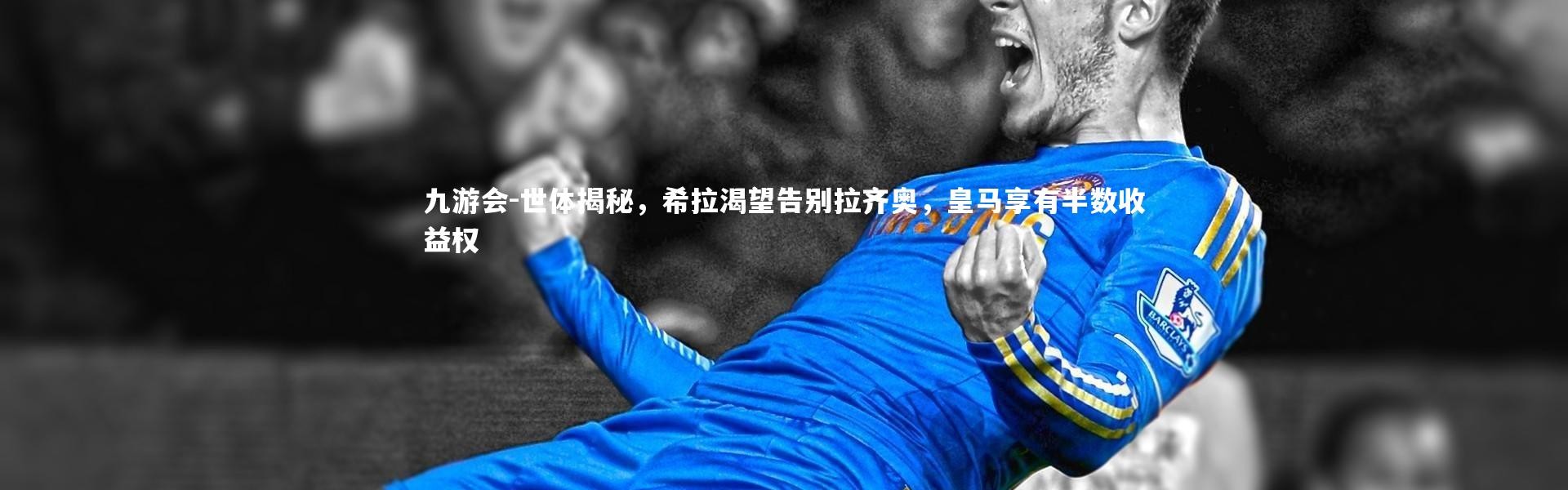 九游会-世体揭秘，希拉渴望告别拉齐奥，皇马享有半数收益权