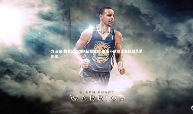 九游会-葡萄牙欧国联征程受挫 主场不敌瑞士晋级前景蒙阴影