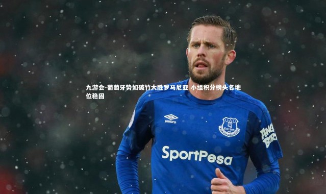 九游会-葡萄牙势如破竹大胜罗马尼亚 小组积分榜头名地位稳固