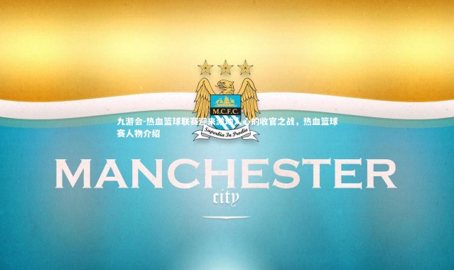 九游会-热血篮球联赛迎来激动人心的收官之战，热血篮球赛人物介绍