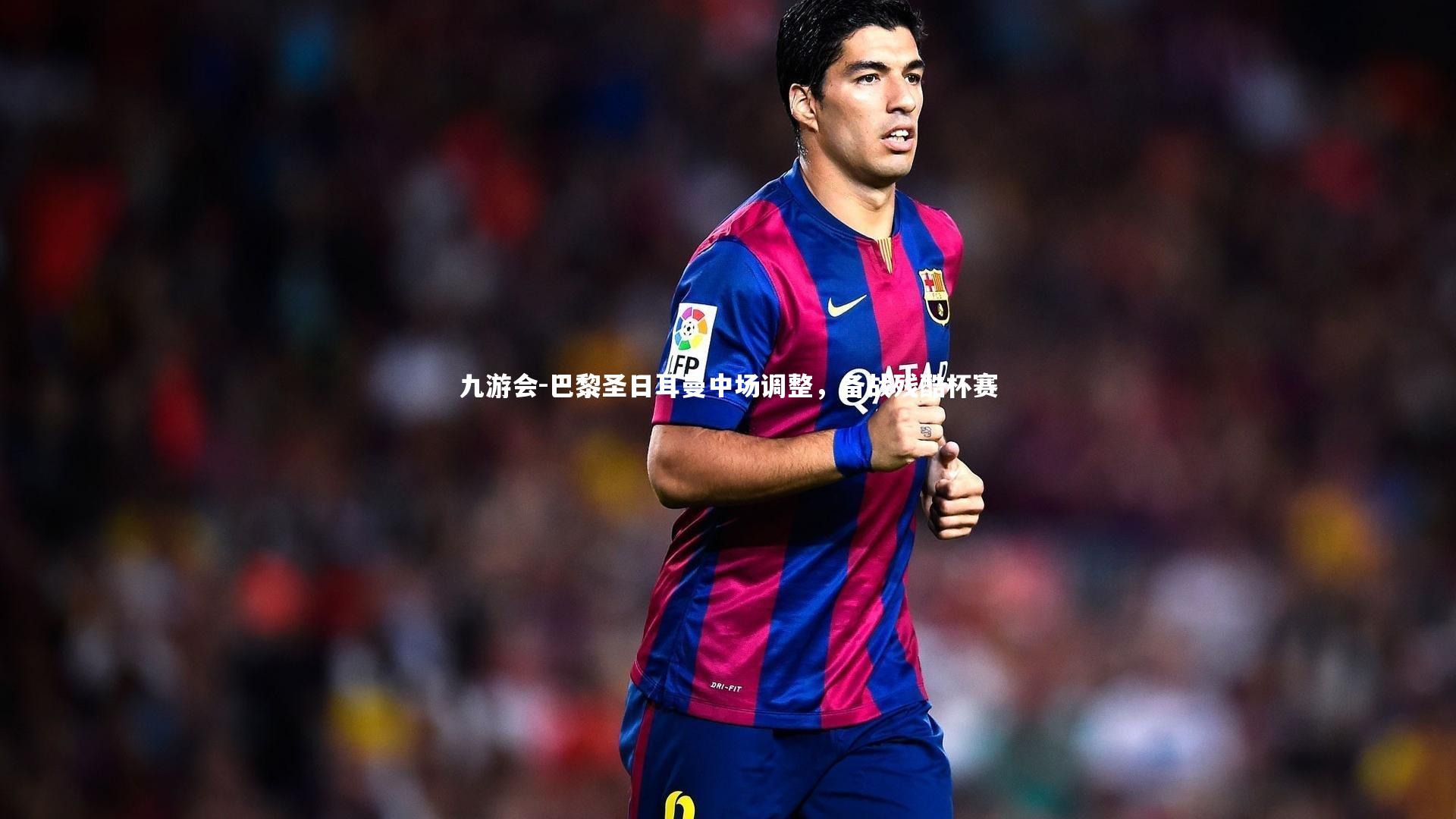 巴黎圣日耳曼中场调整,备战残酷杯赛