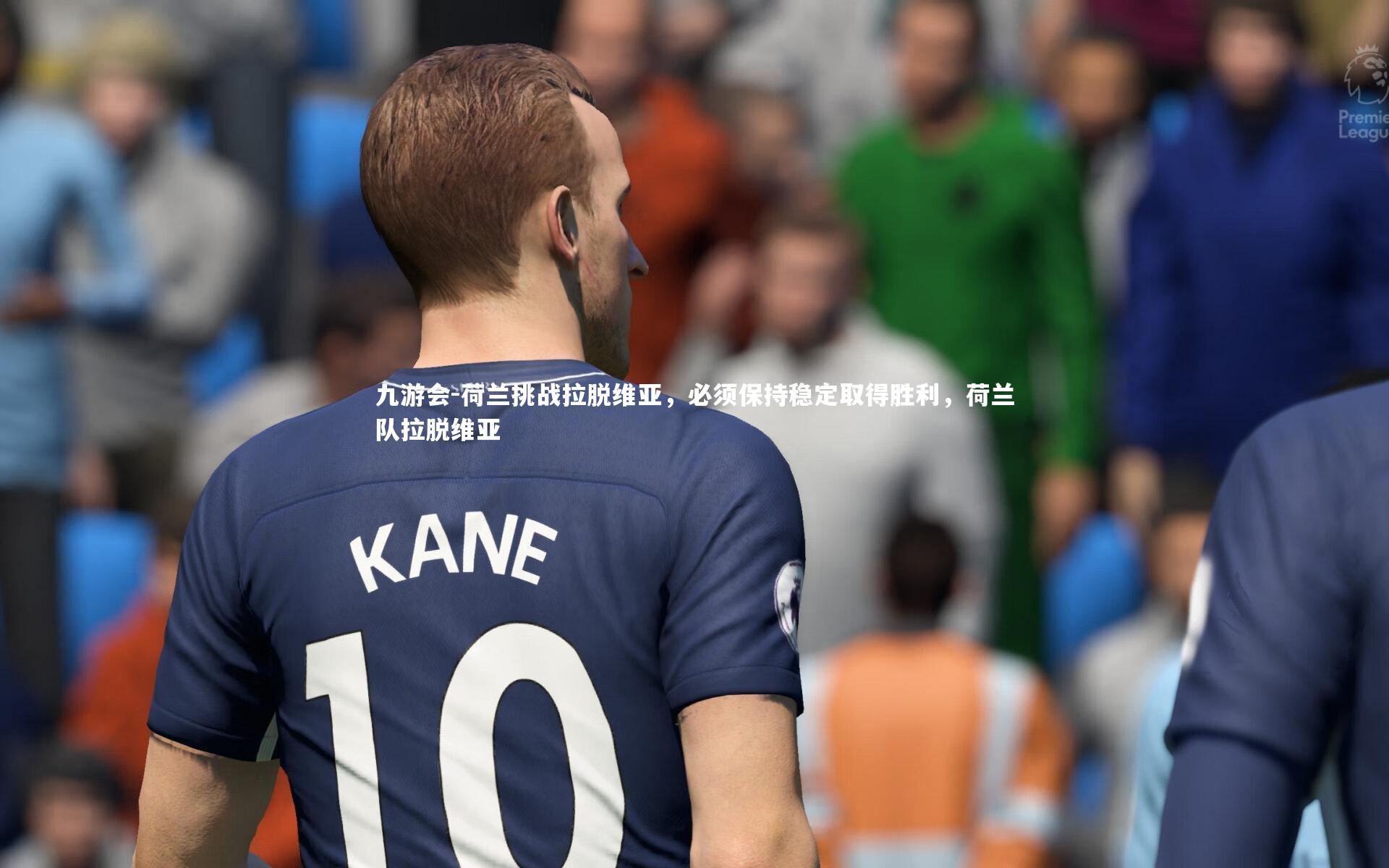 九游会-荷兰挑战拉脱维亚，必须保持稳定取得胜利，荷兰队拉脱维亚