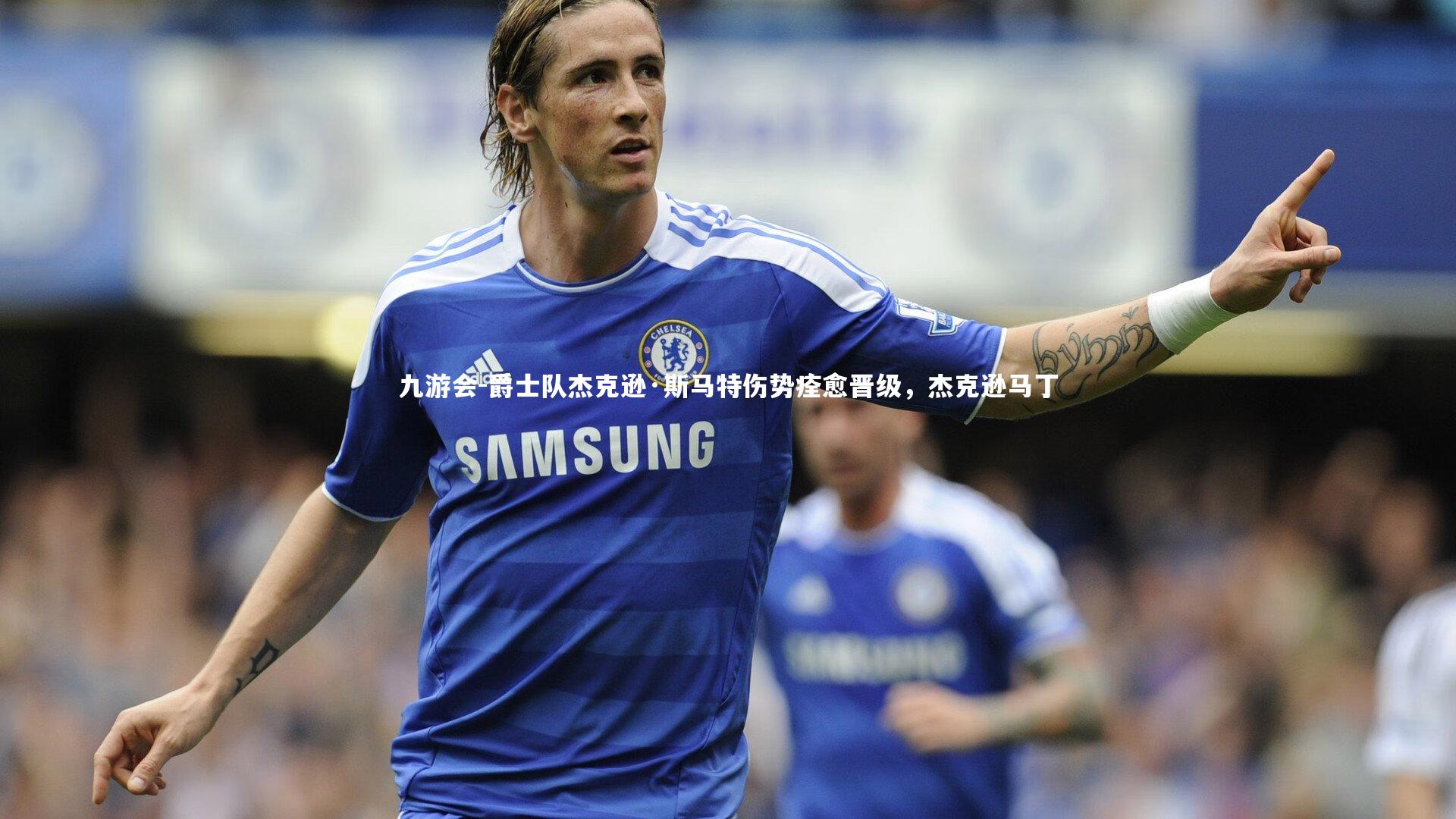 爵士队杰克逊·斯马特伤势痊愈晋级,杰克逊马丁