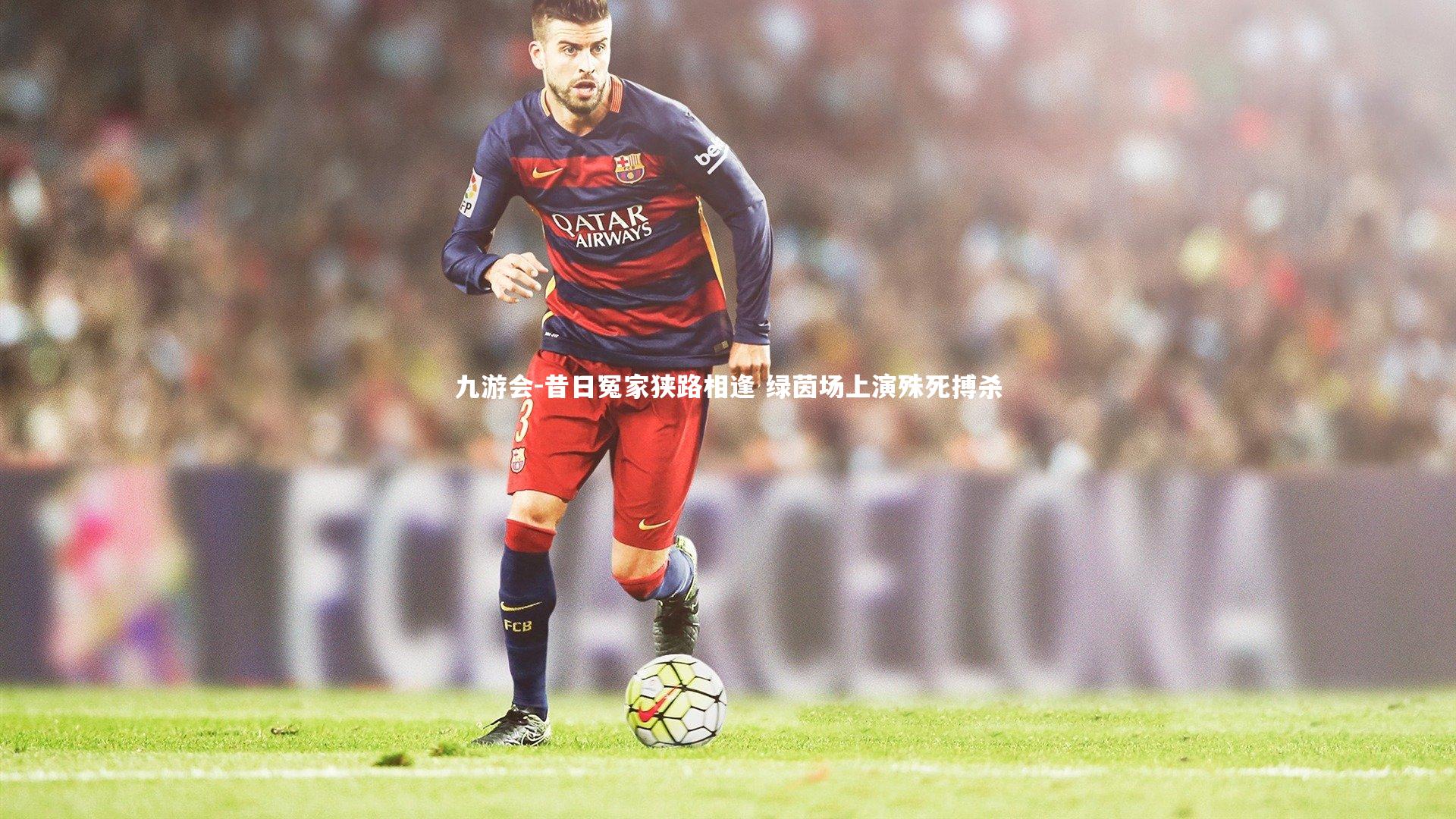 昔日冤家狭路相逢 绿茵场上演殊死搏杀